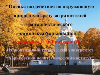 “Оценка воздействия на окружающую 
природную среду загрязнителей 
фармацевтического
 комплекса Харьковщины”
Самойленко Н. Н. Ермакович И. А. 
Националльный технический университет 
“Харьковский политехнический институт”
”