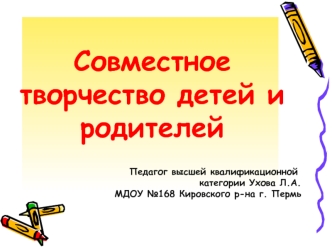 Совместное творчество детей и родителей
                            

                                                Педагог высшей квалификационной 
                            категории Ухова Л.А.
                    МДОУ №168 Кировского р-на г. Пермь