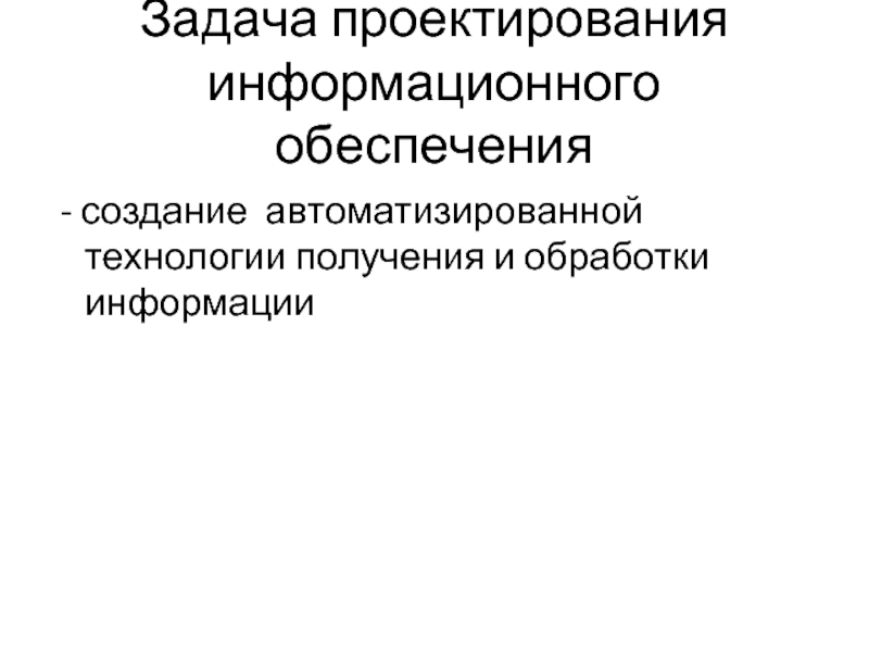 Задача проектирования информационного обеспечения  - создание автоматизированной технологии получения и обработки информации