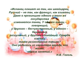 Испанец пляшет не так, как швейцарец,
Русский – не так, как француз, как азиатец.
Даже в провинциях одного и того же государства
 изменяется танец. У одного танец – говорящий,
у другого – бесчувственный, у одного – бешенный,
разгульный, у другого спокойны