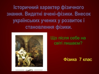 Історичний характер фізичного знання. Видатні вчені-фізики. Внесок українських учених у розвиток і становлення фізики.