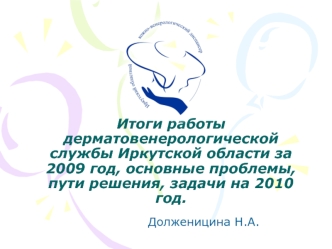 Итоги работы дерматовенерологической службы Иркутской области за 2009 год, основные проблемы, пути решения, задачи на 2010 год.