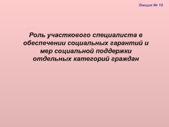 Роль участкового специалиста в обеспечении социальных гарантий и мер социальной поддержки 
отдельных категорий граждан