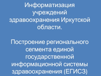 Информатизация  учреждений  здравоохранения Иркутской области.Построение регионального сегмента единой государственной информационной системы здравоохранения (ЕГИСЗ)