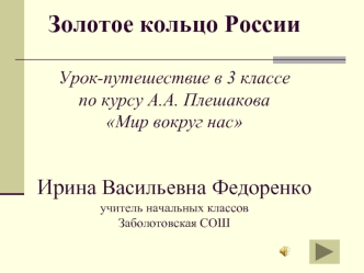 Золотое кольцо РоссииУрок-путешествие в 3 классепо курсу А.А. ПлешаковаМир вокруг насИрина Васильевна Федоренкоучитель начальных классовЗаболотовская СОШ