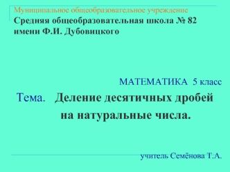 МАТЕМАТИКА  5 класс 
 Тема.   Деление десятичных дробей     
               на натуральные числа.
                                        

учитель Семёнова Т.А.