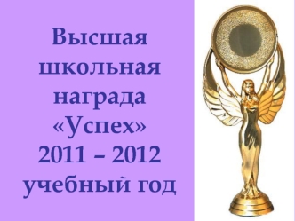 Высшая 
школьная 
награда
Успех
2011 – 2012 
учебный год