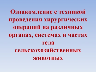 Ознакомление с техникой проведения хирургических операций на различных органах, системах и частях тела сельскохозяйственных животных