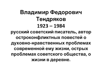 Владимир Федорович Тендряков1923 – 1984русский советский писатель, автор остроконфликтных повестей о духовно-нравственных проблемах современной ему жизни, острых проблемах советского общества, о жизни в деревне.