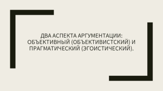 Два аспекта аргументации: объективный (объективистский) и прагматический (эгоистический)