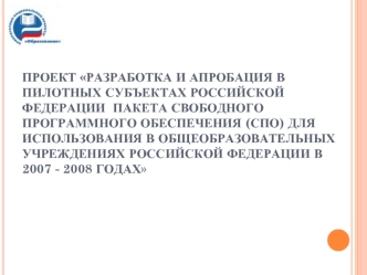 Проект Разработка и апробация в пилотных субъектах Российской Федерации  пакета свободного программного обеспечения (СПО) для использования в общеобразовательных учреждениях Российской Федерации в 2007 - 2008 годах