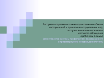 Алгоритм оперативного межведомственного обмена информацией и принятия конструктивных мер, в случае выявления признаков жестокого обращения с ребенком в семье(для субъектов системы профилактики безнадзорности и правонарушений несовершеннолетних)