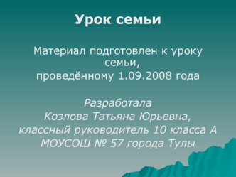 Урок семьи

Материал подготовлен к уроку семьи, 
проведённому 1.09.2008 года

Разработала 
Козлова Татьяна Юрьевна, 
классный руководитель 10 класса А 
МОУСОШ № 57 города Тулы