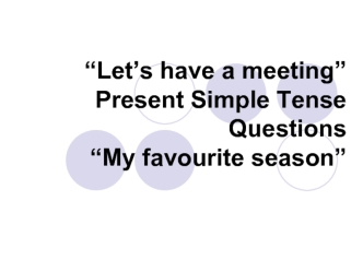 “Let’s have a meeting” Present Simple Tense Questions “My favourite season”