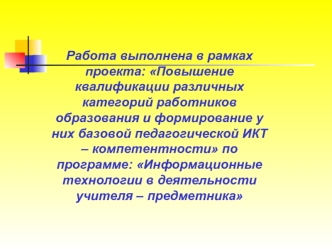 Работа выполнена в рамках проекта: Повышение квалификации различных категорий работников образования и формирование у них базовой педагогической ИКТ – компетентности по программе: Информационные технологии в деятельности учителя – предметника