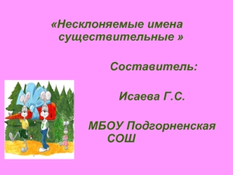 Несклоняемые имена существительные 

                       Составитель:               

                      Исаева Г.С.

                      МБОУ Подгорненская СОШ