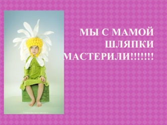 Мы с мамой шляпки мастерили!!!!!!!