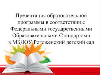 Презентация образовательной программы в соответствии с Федеральными государственными Образовательными Стандартами в МБДОУ Рогоженский детский сад