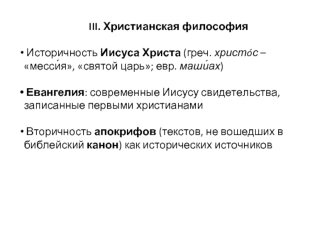III. Христианская философия

 Историчность Иисуса Христа (греч. христoс – месси?я, святой царь; евр. маши?ах) 

 Евангелия: современные Иисусу свидетельства, записанные первыми христианами

 Вторичность апокрифов (текстов, не вошедших в библейский канон) 