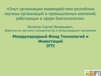 Опыт организации взаимодействия российских научных организаций и промышленных компаний, работающих в сфере биотехнологии
Белютин Сергей Валерьевич,Директор по научному сотрудничеству и международным программам
Международный Фонд Технологий и ИнвестицийIFT