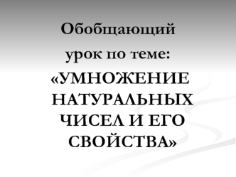 Обобщающий 
урок по теме:
 УМНОЖЕНИЕ НАТУРАЛЬНЫХ ЧИСЕЛ И ЕГО СВОЙСТВА