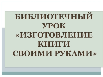 Библиотечный урок
Изготовление книги
 своими руками