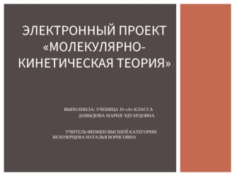 электронный проектМолекулярно-кинетическая теория                  выполнила: ученица 10 А класса                                       давыдова мария эдуардовна                              Учитель физики высшей категории:                                