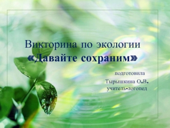 Викторина по экологииДавайте сохраним                         подготовила                                                Тырышкина О.В.                                               учитель-логопед