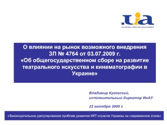 О влиянии на рынок возможного внедрения 
ЗП № 4764 от 03.07.2009 г. 
Об общегосударственном сборе на развитие театрального искусства и кинематографии в Украине