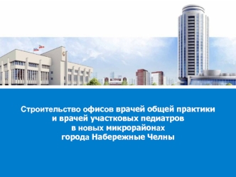 Строительство офисов врачей общей практики и врачей участковых педиатров в новых микрорайонах города Набережные Челны