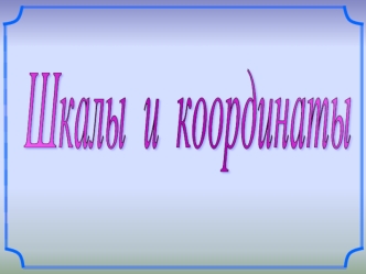 Шкалы 
и
 координаты