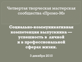 Четвертая творческая мастерская сообщества Промо-М 



Социально-коммуникативная компетенция выпускника — успешность в  личной и в профессиональной сферах жизни.
3 декабря 2010