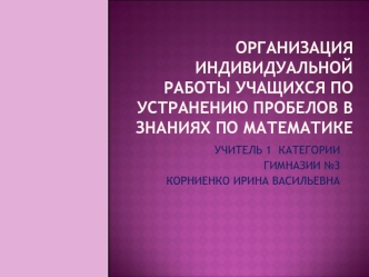 ОРГАНИЗАЦИЯ ИНДИВИДУАЛЬНОЙ РАБОТЫ УЧАЩИХСЯ ПО УСТРАНЕНИЮ ПРОБЕЛОВ В ЗНАНИЯХ ПО МАТЕМАТИКЕ