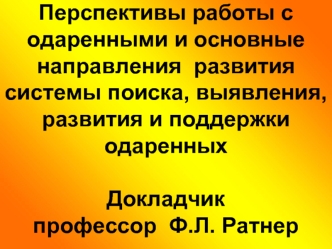 Перспективы работы с одаренными и основные направления  развития системы поиска, выявления, развития и поддержки одаренныхДокладчик профессор  Ф.Л. Ратнер