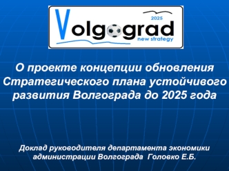 О проекте концепции обновления Стратегического плана устойчивого развития Волгограда до 2025 года



Доклад руководителя департамента экономики администрации Волгограда  Головко Е.Б.