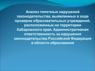 Анализ типичных нарушений законодательства, выявленных в ходе проверок образовательных учреждений, расположенных на территории Хабаровского края. Административная ответственность за нарушения законодательства Российской Федерации в области образования