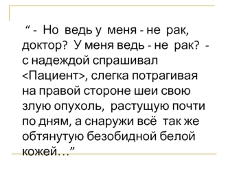 “ -  Но  ведь у  меня - не  рак, доктор?  У меня ведь - не  рак?  - с надеждой спрашивал , слегка потрагивая на правой стороне шеи свою злую опухоль,  растущую почти  по дням, а снаружи всё  так же обтянутую безобидной белой кожей…”