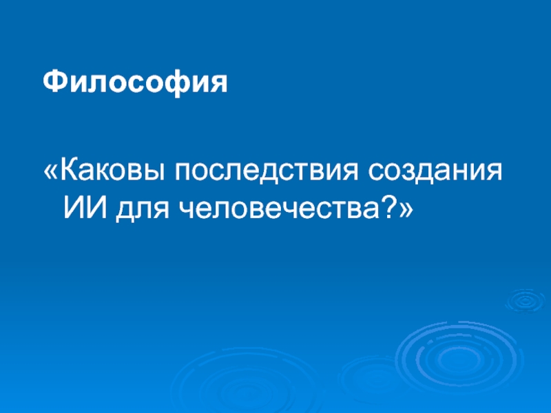 Какова философская. Каковы последствия от создания ИИ?.