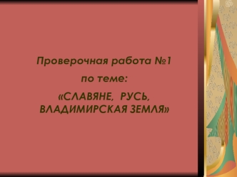 Проверочная работа №1
по теме:
СЛАВЯНЕ,  РУСЬ, ВЛАДИМИРСКАЯ ЗЕМЛЯ