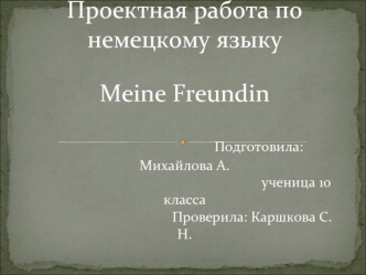Проектная работа по немецкому языкуMeine Freundin                               Подготовила: Михайлова А.                                                               ученица 10 класса                                      Проверила: Каршкова С.Н.