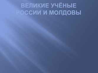 Великие учёные России и молдовы