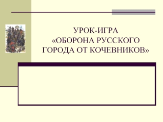 УРОК-ИГРАОБОРОНА РУССКОГО ГОРОДА ОТ КОЧЕВНИКОВ