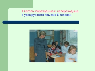 Глаголы переходные и непереходные. 
( урок русского языка в 6 классе).