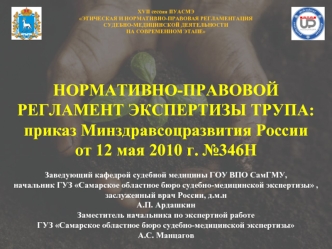 НОРМАТИВНО-ПРАВОВОЙ РЕГЛАМЕНТ ЭКСПЕРТИЗЫ ТРУПА: 
приказ Минздравсоцразвития России 
от 12 мая 2010 г. №346Н

Заведующий кафедрой судебной медицины ГОУ ВПО СамГМУ, 
начальник ГУЗ Самарское областное бюро судебно-медицинской экспертизы , заслуженный врач Ро