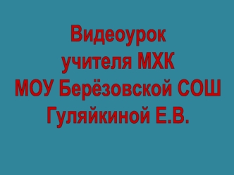 Видеоурок
учителя МХК
МОУ Берёзовской СОШ
Гуляйкиной Е.В.