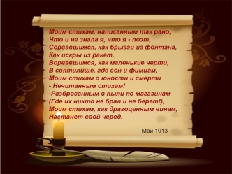 Моим стихам, написанным так рано,                    Что и не знала я, что я - поэт,                Сорвавшимся, как брызги из фонтана,                Как искры из ракет,                               Ворвавшимся, как маленькие черти,                     