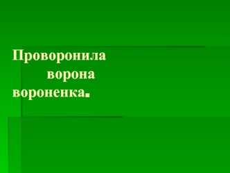 Проворонила 			ворона 								вороненка.