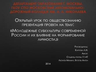 Открытый урок по обществознанию презентация проекта на тему:
Молодежные субкультуры современной России и их влияние на формирование личности.

Руководитель:
Карпова Л.Н.
Автор:
Студенты группы 11-АТ
Леонов Михаил, Кротов Антон
2014