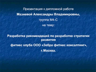 Презентация к дипломной работе
Мазневой Александры Владимировны, 
группа М4-С
на тему:

Разработка рекомендаций по разработке стратегии развития
 фитнес клуба ООО Зебра фитнес консалтинг,
г.Москва.