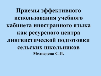 Приемы эффективного использования учебного кабинета иностранного языка как ресурсного центра лингвистической подготовки сельских школьниковМедведева С.И.